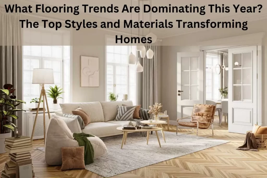 What Flooring Trends Are Dominating This Year? The Top Styles and Materials Transforming Homes